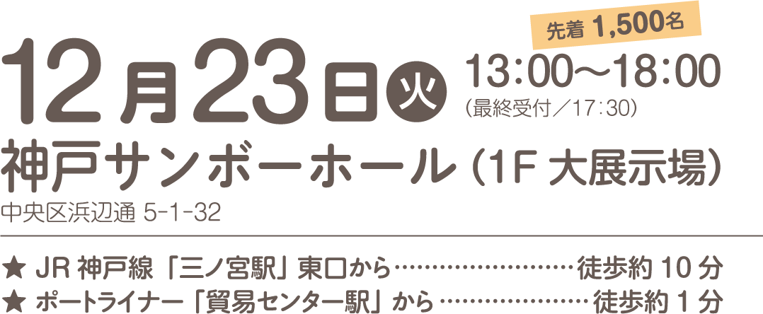 12月23日（火）13：00～18：00（最終受付／17：30）神戸サンボーホール（1F 大展示場 ）先着 1,500名